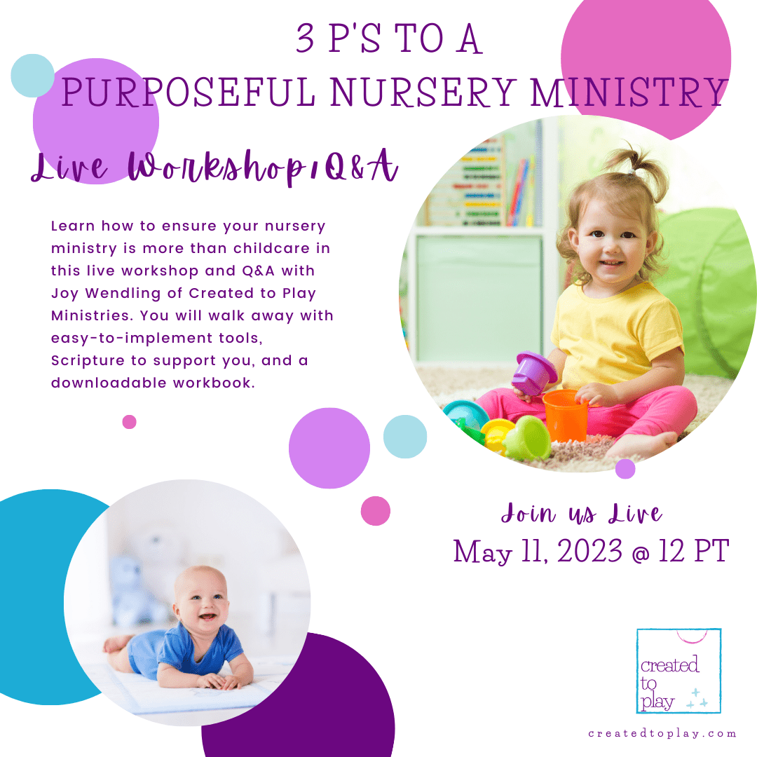 3 P's to a Purposeful Nursery Ministry Live Workshop/Q&A Learn how to ensure your nursery ministry is more than childcare in this live workshop and Q&A with Joy Wendling of Created to Play Ministries. You will walk away with easy-to-implement tools, Scripture to support you, and a downloadable workbook. Join us Live - May 11, 2023 @ 12 PT
