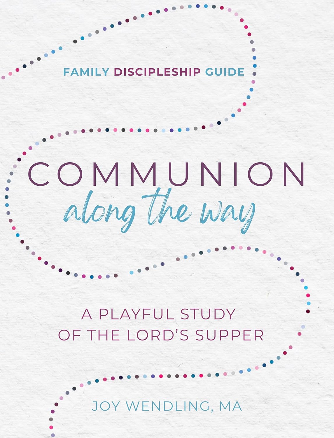 Family Discipleship Guide: Communion Along the Way: A playful Study of the Lord's supper by Joy Wendling, MA